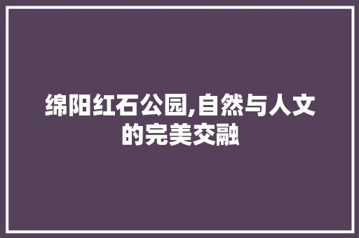 绵阳红石公园,自然与人文的完美交融