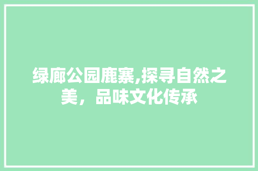 绿廊公园鹿寨,探寻自然之美，品味文化传承