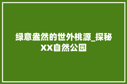 绿意盎然的世外桃源_探秘XX自然公园