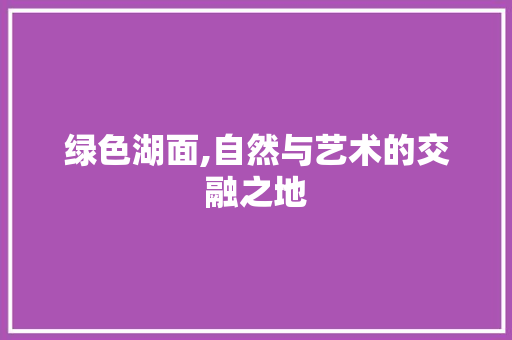 绿色湖面,自然与艺术的交融之地