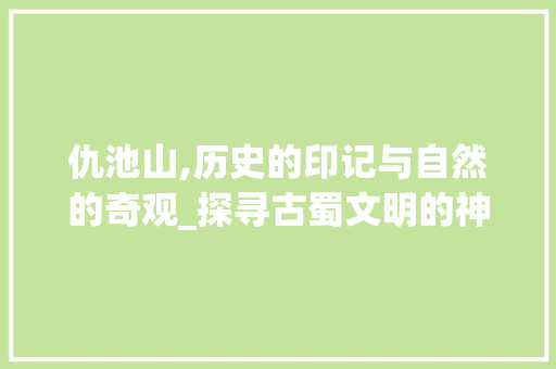 仇池山,历史的印记与自然的奇观_探寻古蜀文明的神秘之地