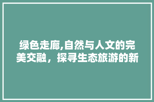 绿色走廊,自然与人文的完美交融，探寻生态旅游的新篇章