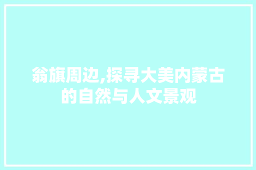 翁旗周边,探寻大美内蒙古的自然与人文景观