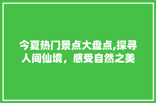 今夏热门景点大盘点,探寻人间仙境，感受自然之美