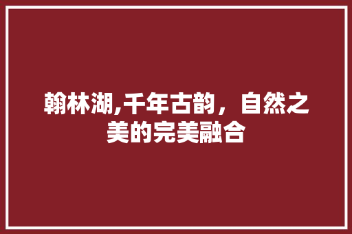 翰林湖,千年古韵，自然之美的完美融合