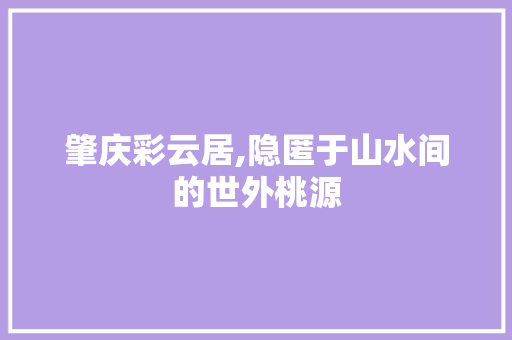 肇庆彩云居,隐匿于山水间的世外桃源