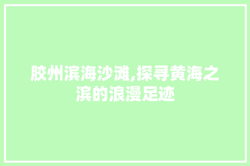 胶州滨海沙滩,探寻黄海之滨的浪漫足迹