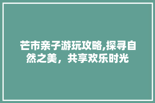 芒市亲子游玩攻略,探寻自然之美，共享欢乐时光