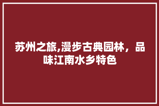 苏州之旅,漫步古典园林，品味江南水乡特色