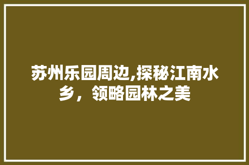 苏州乐园周边,探秘江南水乡，领略园林之美