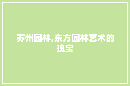 苏州园林,东方园林艺术的瑰宝