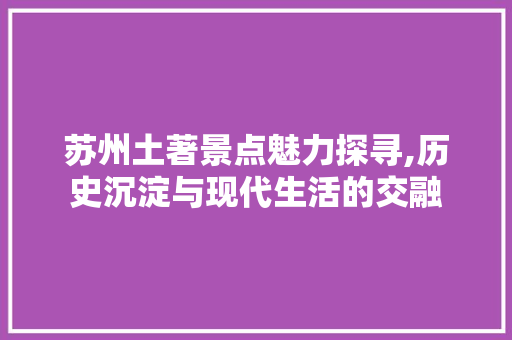 苏州土著景点魅力探寻,历史沉淀与现代生活的交融