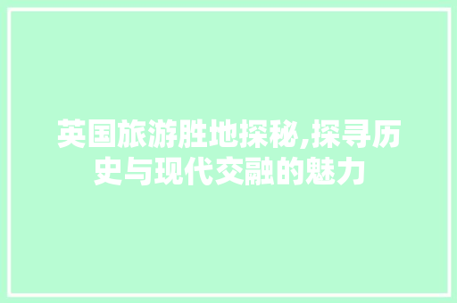 英国旅游胜地探秘,探寻历史与现代交融的魅力