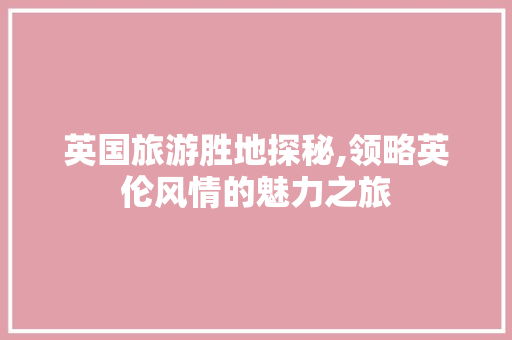 英国旅游胜地探秘,领略英伦风情的魅力之旅