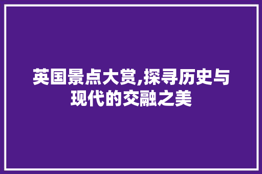 英国景点大赏,探寻历史与现代的交融之美