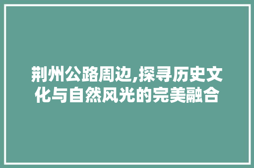 荆州公路周边,探寻历史文化与自然风光的完美融合