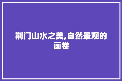 荆门山水之美,自然景观的画卷