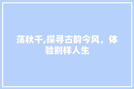 荡秋千,探寻古韵今风，体验别样人生