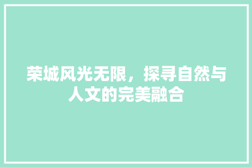 荣城风光无限，探寻自然与人文的完美融合