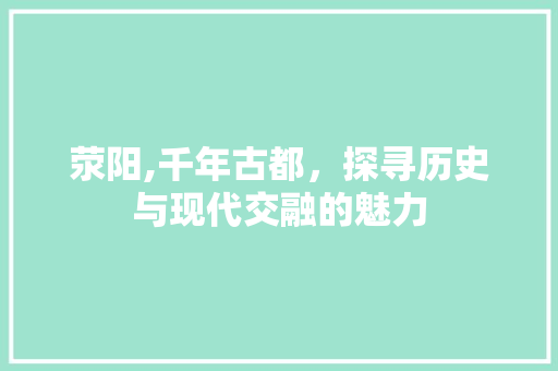 荥阳,千年古都，探寻历史与现代交融的魅力