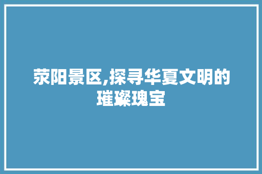 荥阳景区,探寻华夏文明的璀璨瑰宝