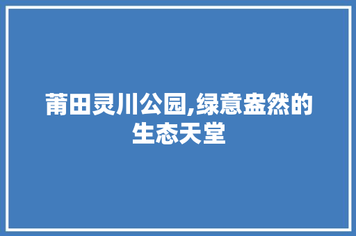 莆田灵川公园,绿意盎然的生态天堂