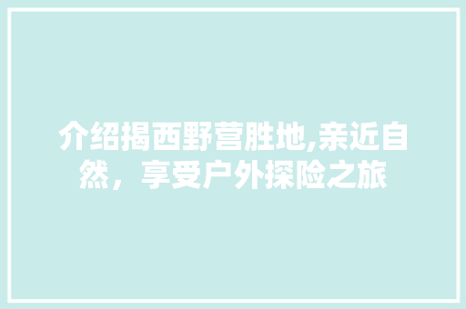 介绍揭西野营胜地,亲近自然，享受户外探险之旅