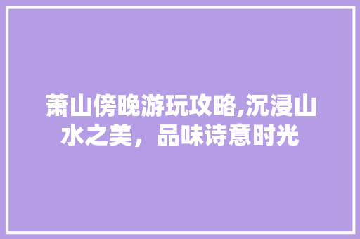 萧山傍晚游玩攻略,沉浸山水之美，品味诗意时光