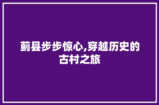 蓟县步步惊心,穿越历史的古村之旅