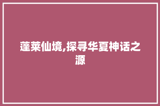 蓬莱仙境,探寻华夏神话之源