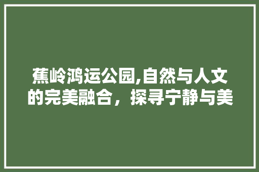 蕉岭鸿运公园,自然与人文的完美融合，探寻宁静与美好的世外桃源