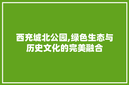 西充城北公园,绿色生态与历史文化的完美融合