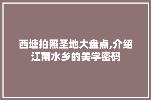 西塘拍照圣地大盘点,介绍江南水乡的美学密码