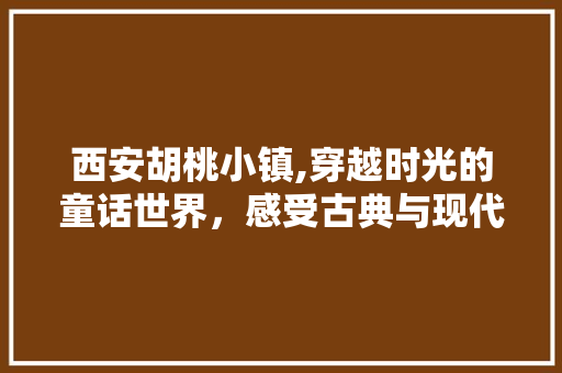 西安胡桃小镇,穿越时光的童话世界，感受古典与现代的完美融合