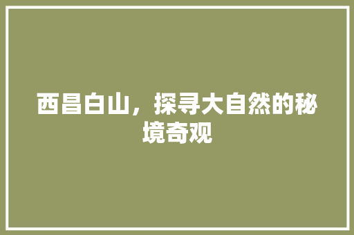 西昌白山，探寻大自然的秘境奇观