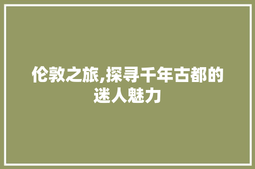 伦敦之旅,探寻千年古都的迷人魅力