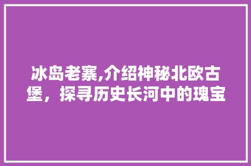 冰岛老寨,介绍神秘北欧古堡，探寻历史长河中的瑰宝