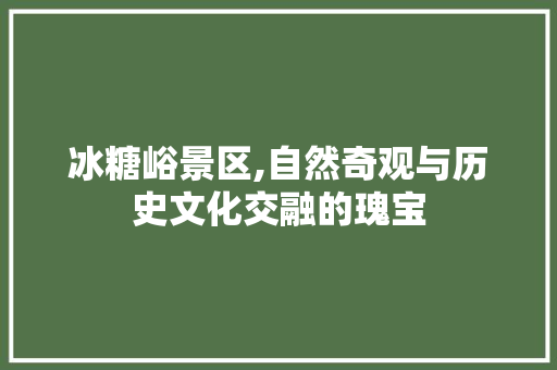 冰糖峪景区,自然奇观与历史文化交融的瑰宝