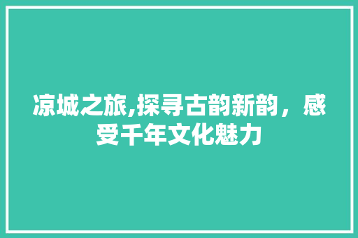 凉城之旅,探寻古韵新韵，感受千年文化魅力