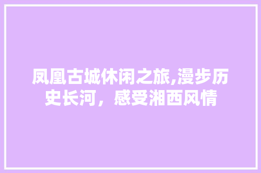 凤凰古城休闲之旅,漫步历史长河，感受湘西风情