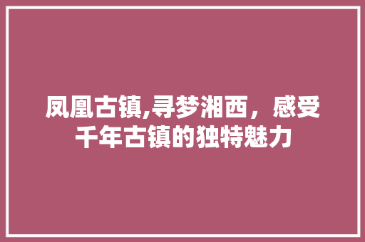 凤凰古镇,寻梦湘西，感受千年古镇的独特魅力