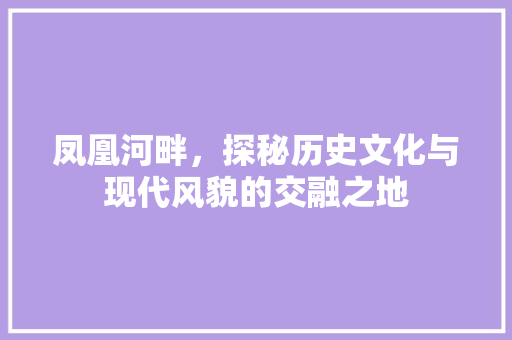 凤凰河畔，探秘历史文化与现代风貌的交融之地