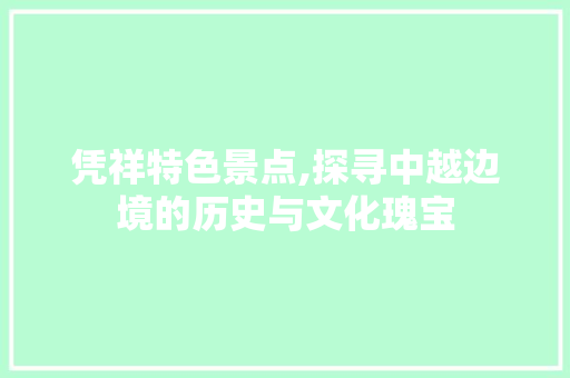 凭祥特色景点,探寻中越边境的历史与文化瑰宝