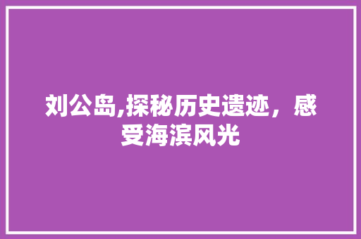 刘公岛,探秘历史遗迹，感受海滨风光