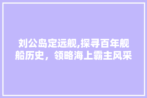 刘公岛定远舰,探寻百年舰船历史，领略海上霸主风采