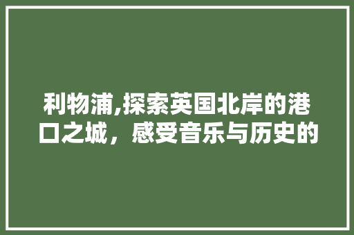 利物浦,探索英国北岸的港口之城，感受音乐与历史的交融