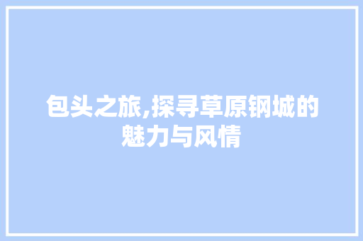 包头之旅,探寻草原钢城的魅力与风情