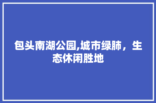 包头南湖公园,城市绿肺，生态休闲胜地