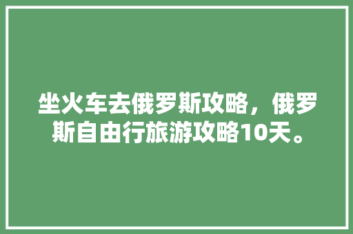 坐火车去俄罗斯攻略，俄罗斯自由行旅游攻略10天。