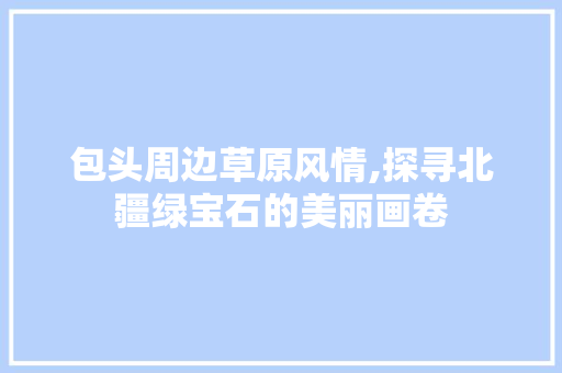 包头周边草原风情,探寻北疆绿宝石的美丽画卷